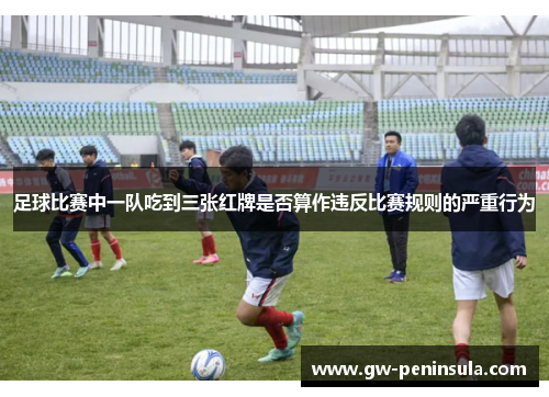 足球比赛中一队吃到三张红牌是否算作违反比赛规则的严重行为