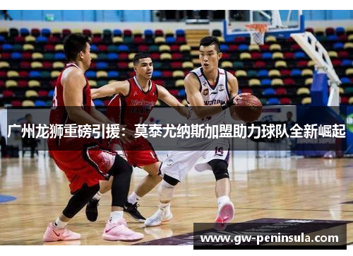 广州龙狮重磅引援：莫泰尤纳斯加盟助力球队全新崛起